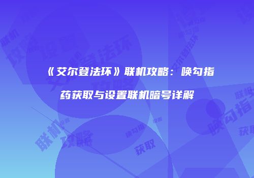 《艾尔登法环》联机攻略：唤勾指药获取与设置联机暗号详解