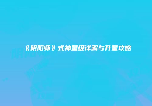 《阴阳师》式神星级详解与升星攻略