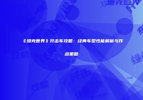 《坦克世界》歼击车攻略：经典车型性能解析与作战策略