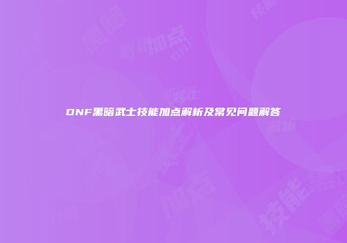 DNF黑暗武士技能加点解析及常见问题解答