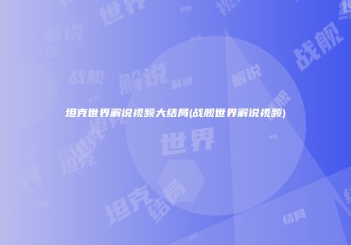 坦克世界解说视频大结局(战舰世界解说视频)