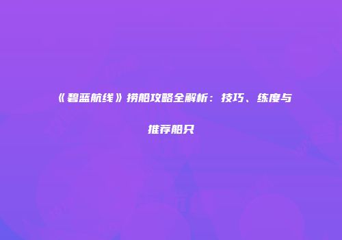 《碧蓝航线》捞船攻略全解析：技巧、练度与推荐船只