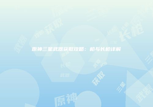 原神三星武器获取攻略：枪与长枪详解