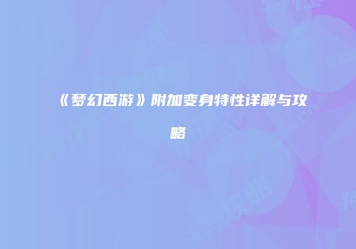 《梦幻西游》附加变身特性详解与攻略