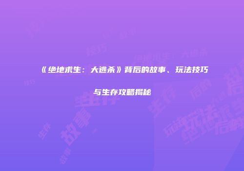 《绝地求生：大逃杀》背后的故事、玩法技巧与生存攻略揭秘
