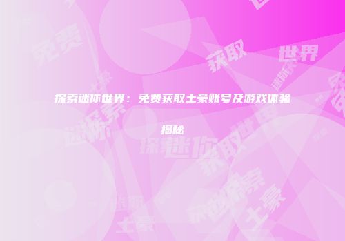 探索迷你世界：免费获取土豪账号及游戏体验揭秘