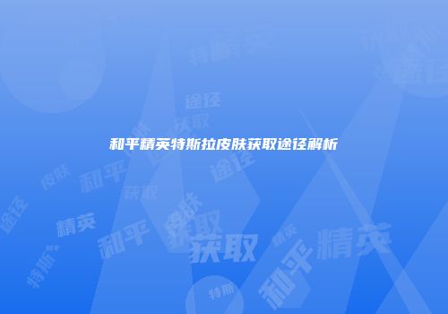 和平精英特斯拉皮肤获取途径解析