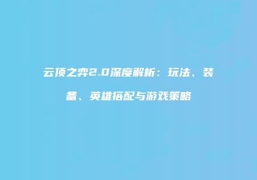 云顶之弈2.0深度解析：玩法、装备、英雄搭配与游戏策略