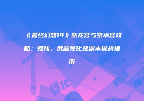 《最终幻想14》紫龙宫与紫水宫攻略：赚钱、武器强化及副本挑战指南