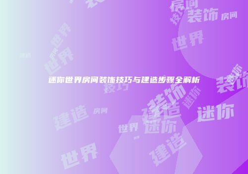 迷你世界房间装饰技巧与建造步骤全解析