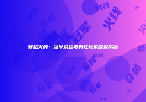 穿越火线：冠军荣耀与男性玩家喜爱揭秘