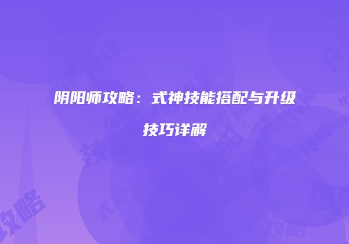 阴阳师攻略：式神技能搭配与升级技巧详解