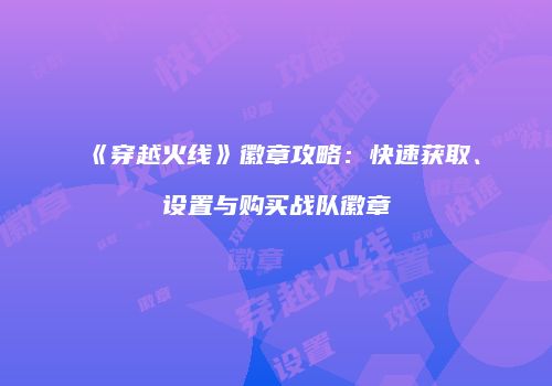 《穿越火线》徽章攻略：快速获取、设置与购买战队徽章