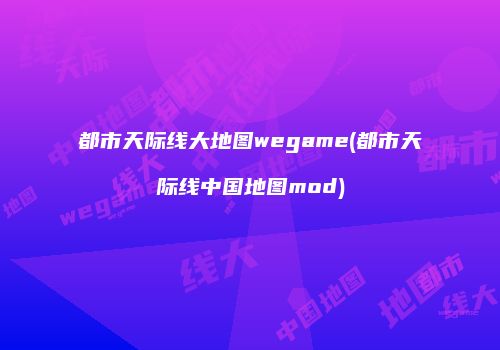 都市天际线大地图wegame(都市天际线中国地图mod)