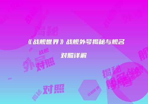 《战舰世界》战舰外号揭秘与舰名对照详解