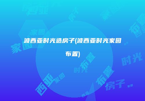 波西亚时光造房子(波西亚时光家园布置)