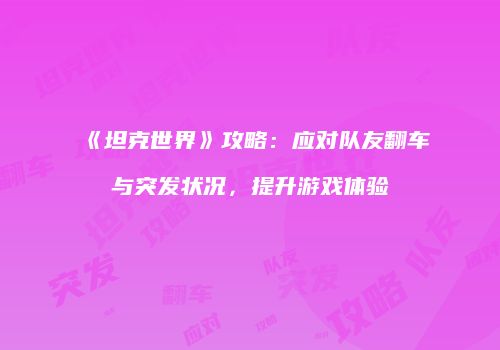 《坦克世界》攻略：应对队友翻车与突发状况，提升游戏体验