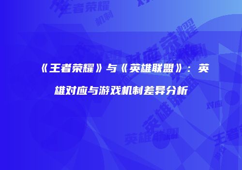 《王者荣耀》与《英雄联盟》：英雄对应与游戏机制差异分析