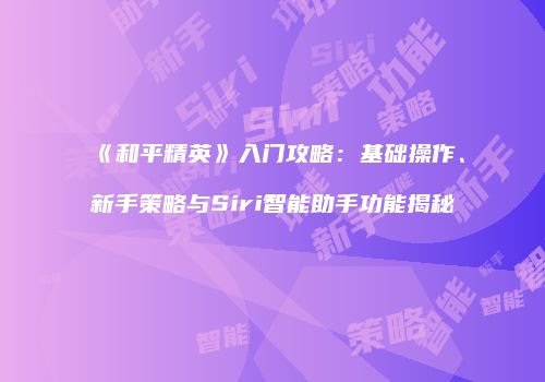 《和平精英》入门攻略：基础操作、新手策略与Siri智能助手功能揭秘