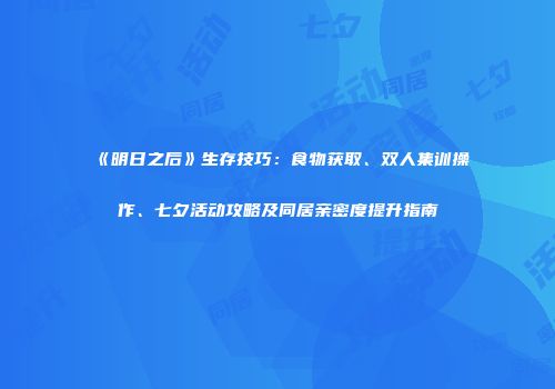 《明日之后》生存技巧：食物获取、双人集训操作、七夕活动攻略及同居亲密度提升指南