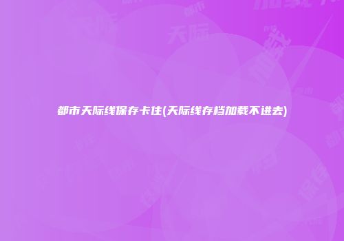 都市天际线保存卡住(天际线存档加载不进去)