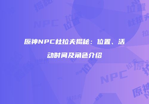 原神NPC杜拉夫揭秘：位置、活动时间及角色介绍