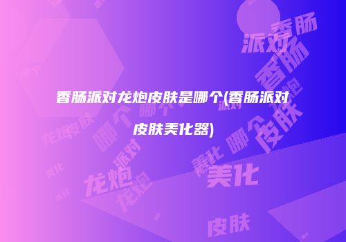 香肠派对龙炮皮肤是哪个(香肠派对皮肤美化器)
