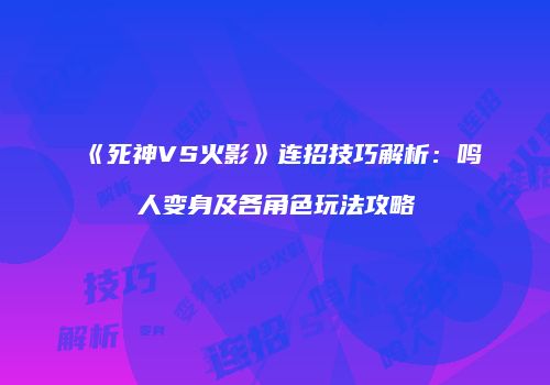 《死神VS火影》连招技巧解析：鸣人变身及各角色玩法攻略