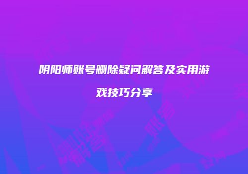 阴阳师账号删除疑问解答及实用游戏技巧分享