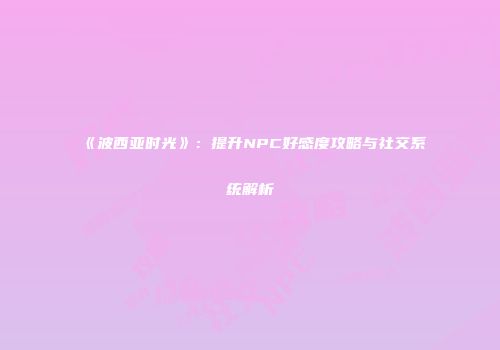《波西亚时光》：提升NPC好感度攻略与社交系统解析