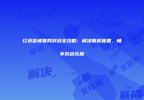 红色警戒联网对战全攻略：解决联机难题，畅享对战乐趣