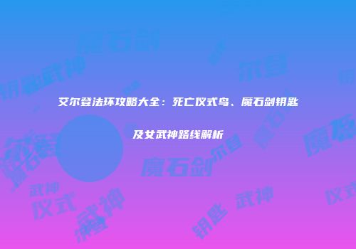 艾尔登法环攻略大全：死亡仪式鸟、魔石剑钥匙及女武神路线解析