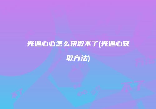 光遇心心怎么获取不了(光遇心获取方法)