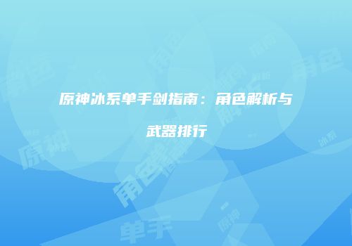 原神冰系单手剑指南：角色解析与武器排行
