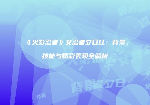 《火影忍者》女忍者夕日红：背景、技能与精彩表现全解析