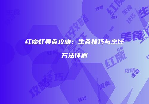 红魔虾美食攻略：生食技巧与烹饪方法详解