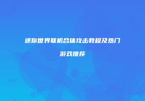 迷你世界联机合体攻击教程及热门游戏推荐