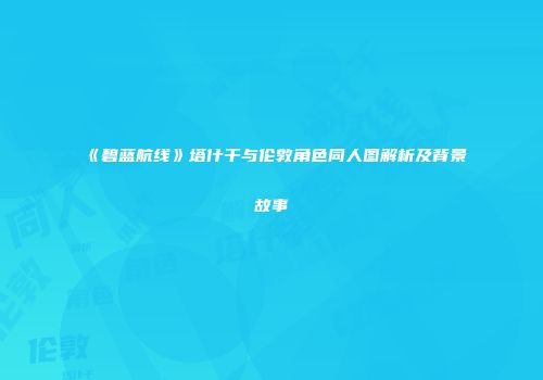 《碧蓝航线》塔什干与伦敦角色同人图解析及背景故事