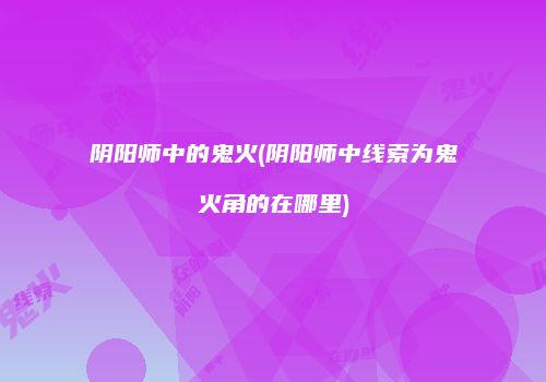 阴阳师中的鬼火(阴阳师中线索为鬼火角的在哪里)