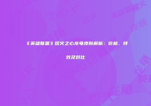 《英雄联盟》熔火之心龙龟皮肤解析：价格、特效及对比
