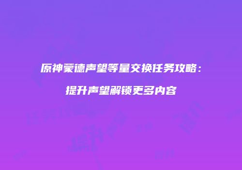 原神蒙德声望等量交换任务攻略：提升声望解锁更多内容