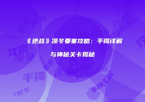 《逆战》凛冬要塞攻略：手镯详解与神秘关卡揭秘
