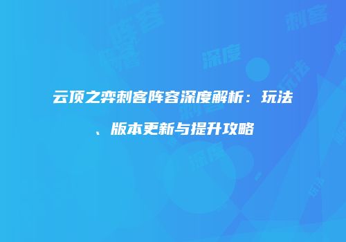 云顶之弈刺客阵容深度解析：玩法、版本更新与提升攻略