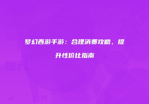 梦幻西游手游：合理消费攻略，提升性价比指南