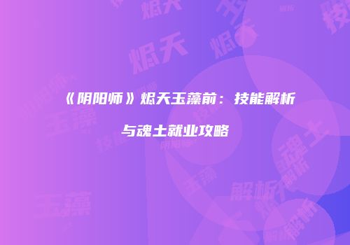 《阴阳师》烬天玉藻前：技能解析与魂土就业攻略