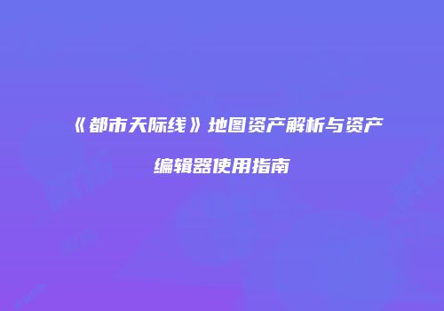 《都市天际线》地图资产解析与资产编辑器使用指南