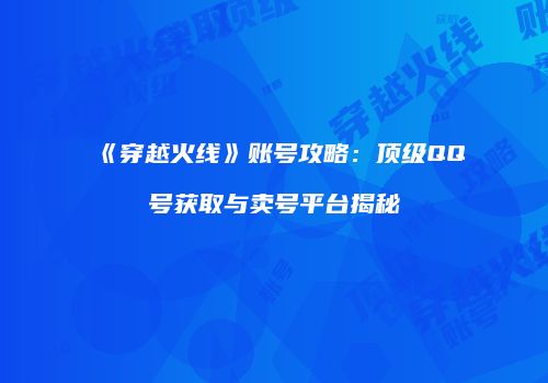《穿越火线》账号攻略：顶级QQ号获取与卖号平台揭秘