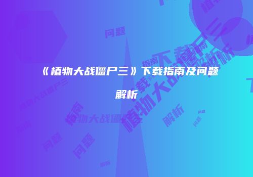 《植物大战僵尸三》下载指南及问题解析