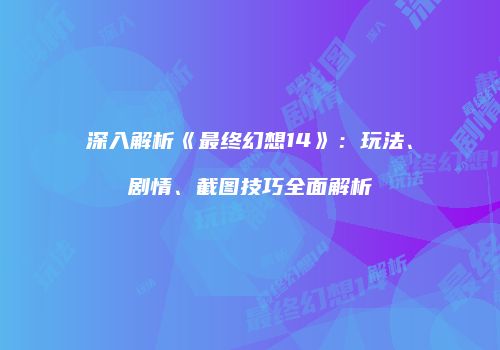 深入解析《最终幻想14》：玩法、剧情、截图技巧全面解析