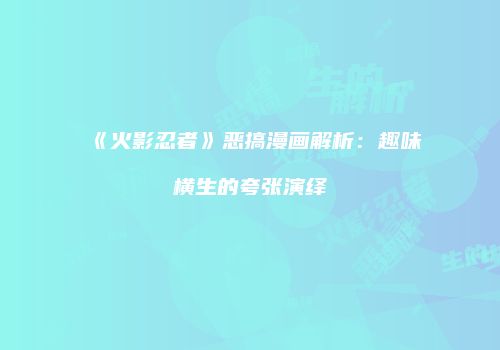 《火影忍者》恶搞漫画解析：趣味横生的夸张演绎